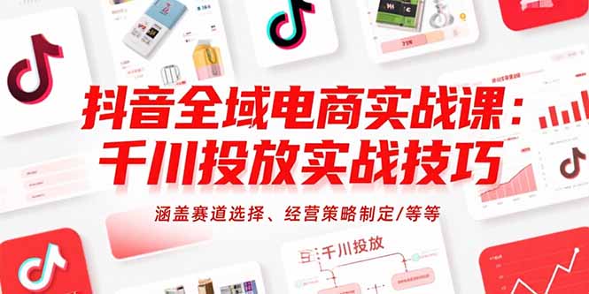 抖音全域电商实战课：千川投放实战技巧，涵盖赛道选择、经营策略制定/等等-校睿铺