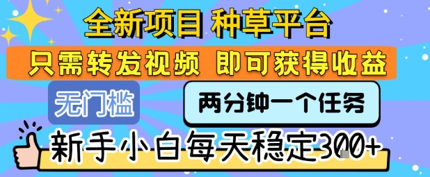 全新项目 种草平台 只需要转发任务视频 即可获得收益 新手小白每天稳定3张+【揭秘】-校睿铺