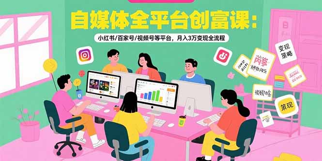 自媒体全平台创富课：小红书/百家号/视频号等平台，月入3万变现全流程-校睿铺