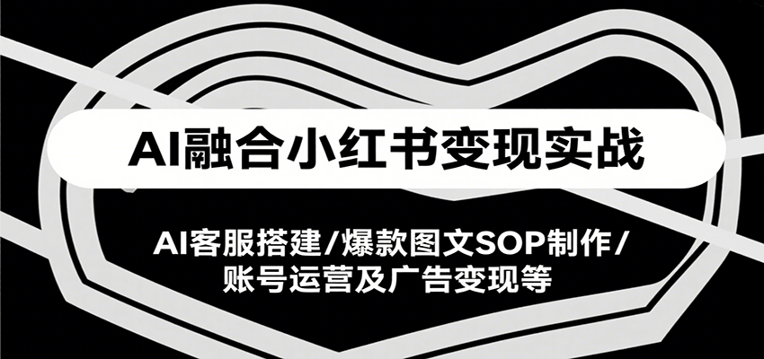 AI融合小红书变现实战课，AI客服搭建/爆款图文SOP制作/账号运营及广告变现等-校睿铺