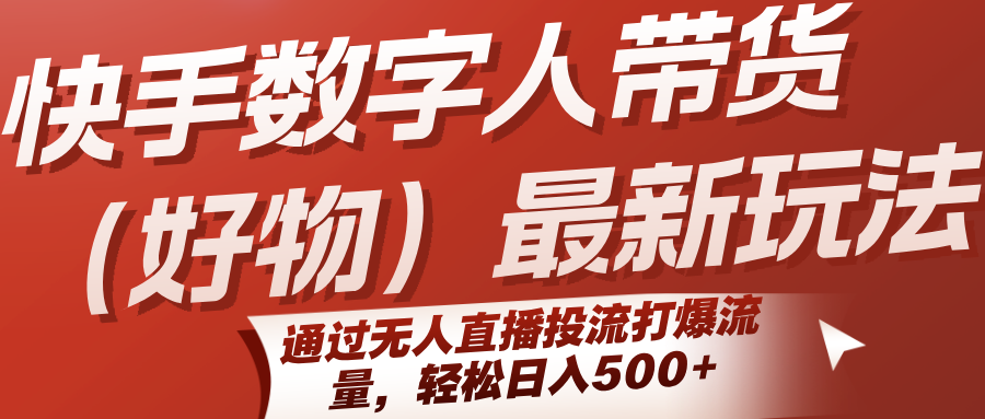 快手数字人带货(好物)最新玩法，通过无人直播投流打爆流量，轻松日入500+-校睿铺