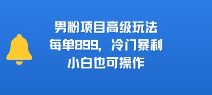 男粉项目高级玩法，每单899，冷门暴利，小白也可操作-校睿铺