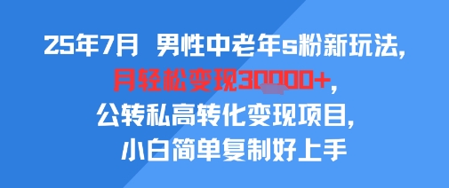 25年7月男性中老年s粉新玩法，月轻松变现3W+，公转私高转化变现项目，小白简单复制好上手-校睿铺