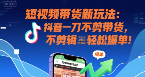 短视频带货新玩法：抖音一刀不剪带货，不剪辑，纯搬运，新手也能轻松爆单!-校睿铺