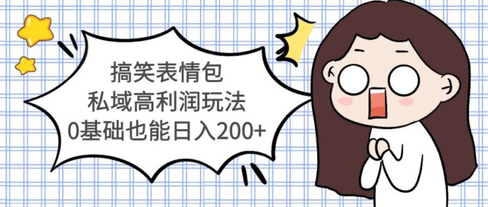 搞笑表情包私域高利润玩法，0基础也能日入200+-校睿铺