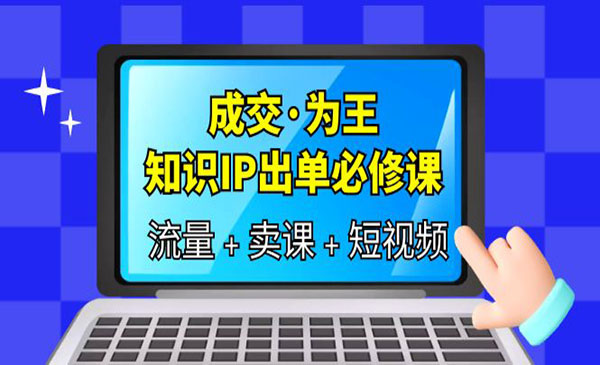 《知识IP出单必修课》成交为王（流量+卖课+短视频）-校睿铺