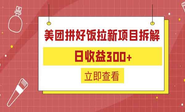 《美团拼好饭拉新项目拆解》日收益300+，外面收费300-校睿铺