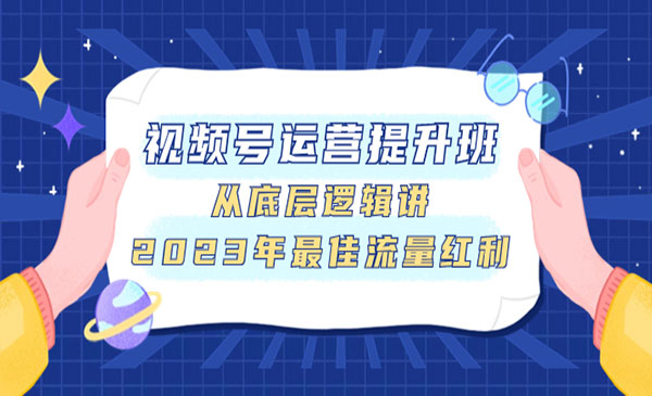 《视频号运营提升班》从底层逻辑讲，2023年最佳流量红利-校睿铺