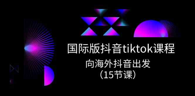国际版抖音tiktok实战课程，向海外抖音出发（15节课）-校睿铺