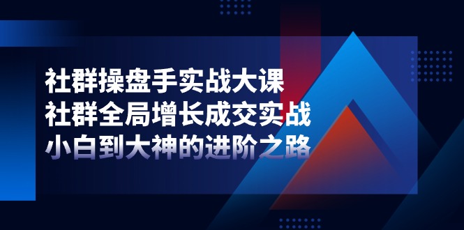 （11058期）社群-操盘手实战大课：社群 全局增长成交实战，小白到大神的进阶之路-校睿铺