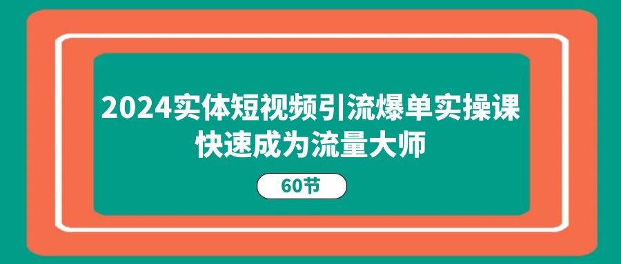 图片[1]-（11223期）2024实体短视频引流爆单实操课，快速成为流量大师（60节）-校睿铺