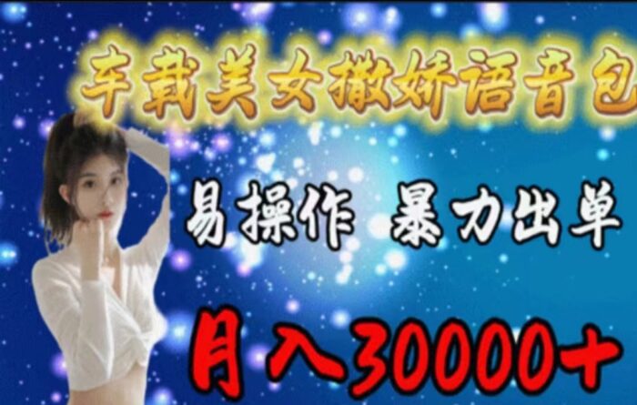 （11249期）车载美女撒娇语音包，执行就出单，月入3000＋，小白看完课程就能马上实操-校睿铺