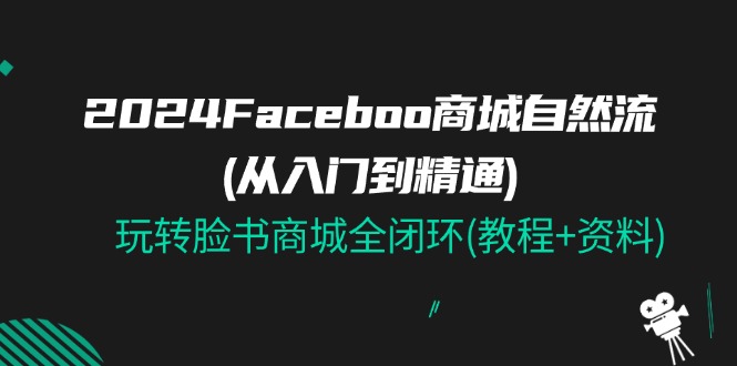 （11368期）2024Faceboo 商城自然流(从入门到精通)，玩转脸书商城全闭环(教程+资料)-校睿铺