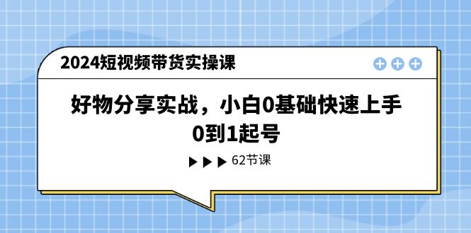 （11372期）2024短视频带货实操课，好物分享实战，小白0基础快速上手，0到1起号-校睿铺
