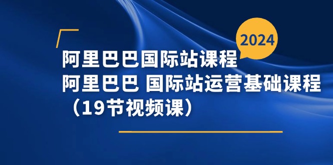 （11415期）阿里巴巴-国际站课程，阿里巴巴 国际站运营基础课程（19节视频课）-校睿铺