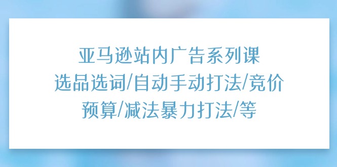 （11429期）亚马逊站内广告系列课：选品选词/自动手动打法/竞价预算/减法暴力打法/等-校睿铺