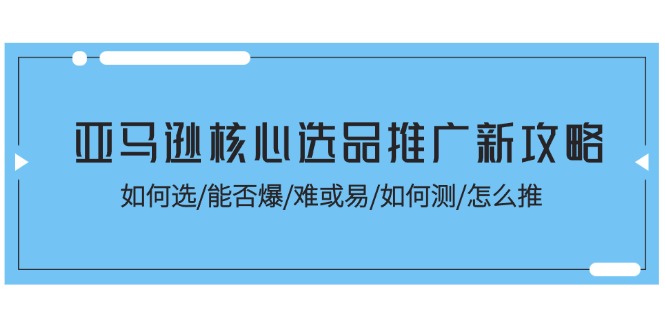 （11434期）亚马逊核心选品推广新攻略！如何选/能否爆/难或易/如何测/怎么推-校睿铺