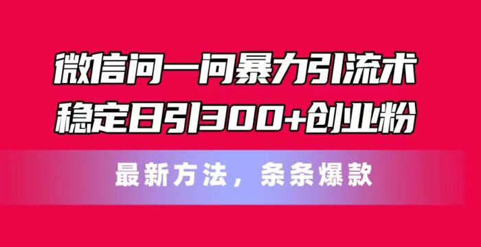 （11486期）微信问一问暴力引流术，稳定日引300+创业粉，最新方法，条条爆款-校睿铺