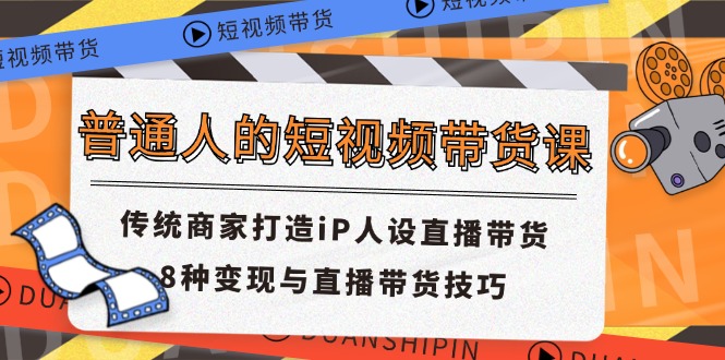 （11498期）普通人的短视频带货课 传统商家打造iP人设直播带货 8种变现与直播带货技巧-校睿铺