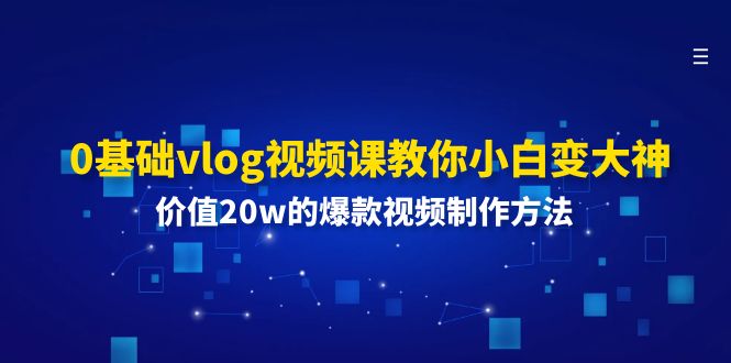 （11517期）0基础vlog视频课教你小白变大神：价值20w的爆款视频制作方法-校睿铺