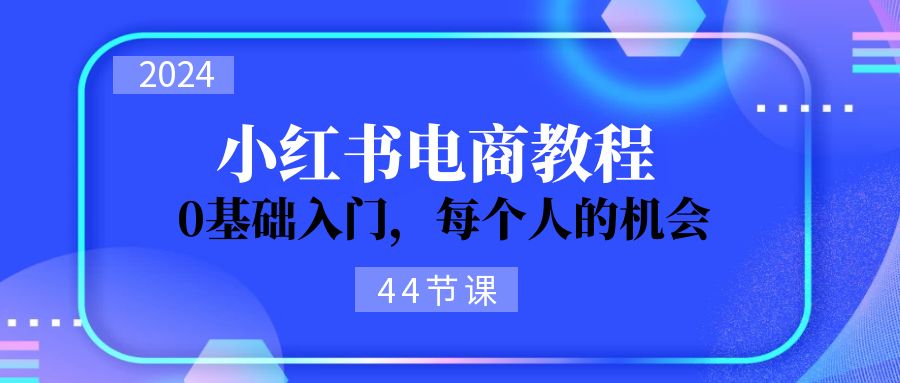 图片[1]-（11532期）2024从0-1学习小红书电商，0基础入门，每个人的机会（44节）-校睿铺