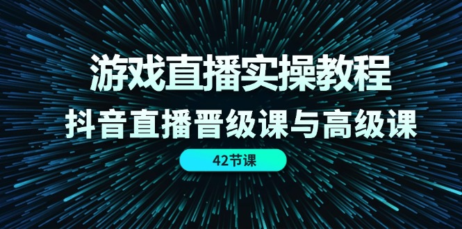 （11568期）游戏直播实操教程，抖音直播晋级课与高级课（42节）-校睿铺