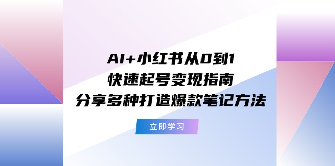 （11717期）AI+小红书从0到1快速起号变现指南：分享多种打造爆款笔记方法-校睿铺
