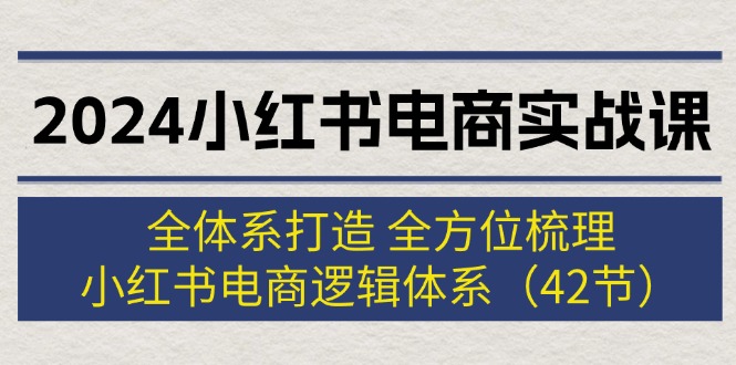 （12003期）2024小红书电商实战课：全体系打造 全方位梳理 小红书电商逻辑体系 (42节)-校睿铺