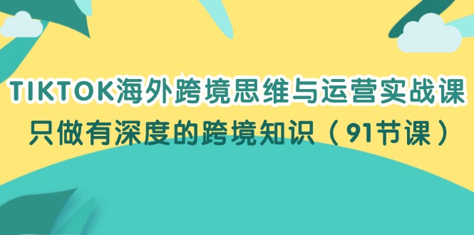 （12010期）TIKTOK海外跨境思维与运营实战课，只做有深度的跨境知识（91节课）-校睿铺