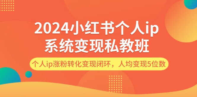 （12039期）2024小红书个人ip系统变现私教班，个人ip涨粉转化变现闭环，人均变现5位数-校睿铺