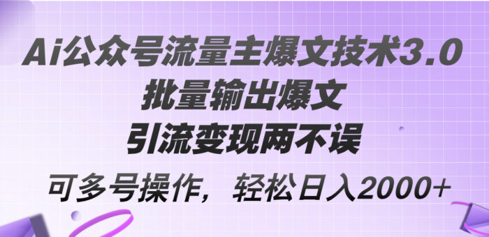 （12051期）Ai公众号流量主爆文技术3.0，批量输出爆文，引流变现两不误，多号操作…-校睿铺