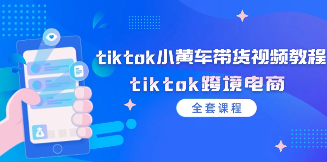 （12059期）tiktok小黄车带货视频教程，tiktok跨境电商（全套课程）-校睿铺