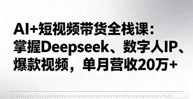 （16180期）AI+短视频带货全栈课：掌握Deepseek、数字人IP、爆款视频，单月营收20万+-校睿铺