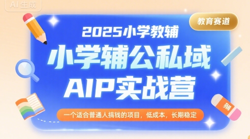 2025小学教辅公私域AIP实战营，一个适合普通人搞钱的项目，低成本，长期稳定-校睿铺