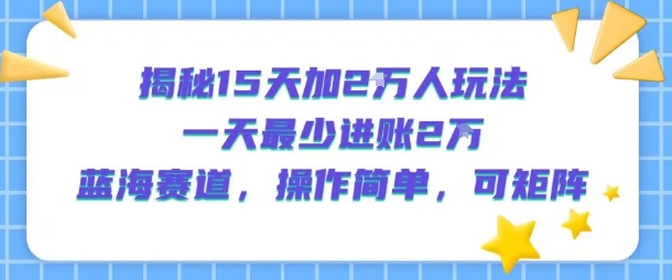 揭秘15天加2W人玩法，一天最少2万进账，蓝海赛道，操作简单，可矩阵-校睿铺