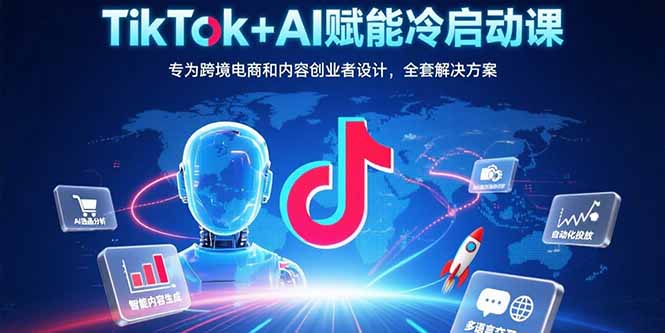TikTok+AI赋能冷启动课：专为跨境电商和内容创业者设计，全套解决方案-校睿铺
