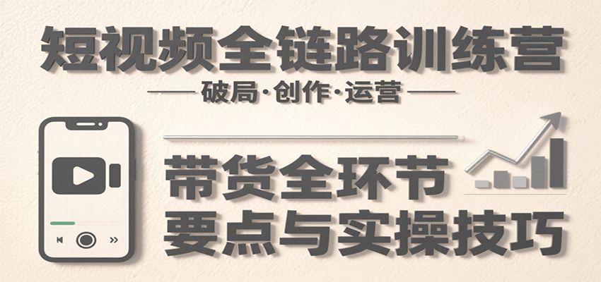 短视频全链路训练营：含破局、创作、运营、带货等多方面，详解各环节要点与实操技巧-校睿铺