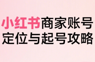 小红书电商全链路实战从定位到爆单，系统拆解小红书商家起号全流程-校睿铺