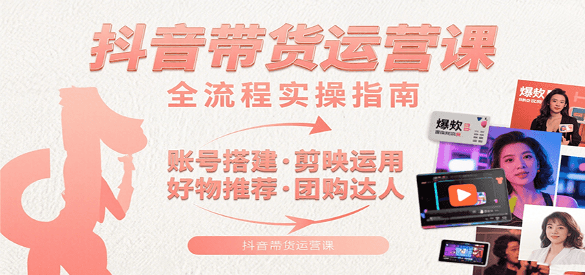 抖音带货运营课：含账号搭建、剪映运用、好物推荐、团购达人等内容，教你玩转抖音-校睿铺