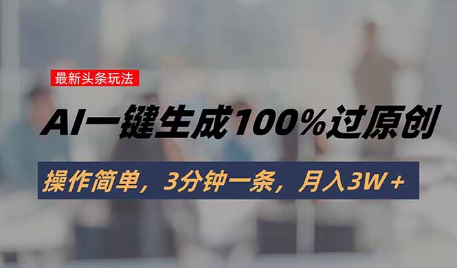 头条最新玩法，AI一键生成100%过原创，操作简单，3分钟一条，月入3W＋-校睿铺