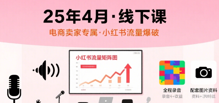 小红书25年4月线下课程，电商卖家小红书流量课，录音+图片-校睿铺