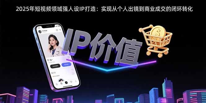2025年短视频领域人设IP打造：实现从个人出镜到商业成交的闭环转化-校睿铺