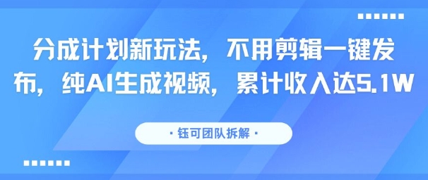 分成计划新玩法，不用剪辑一键发布，纯AI生成视频，累计收入达5.1W-校睿铺