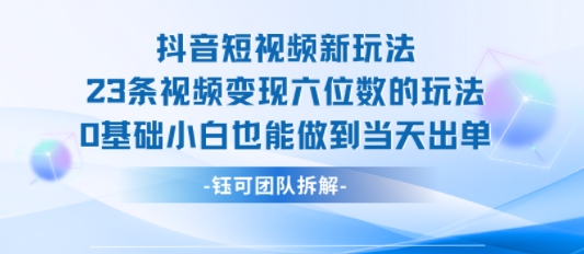 抖音短视频新玩法，23条视频变现六位数，0基础小白也能做到当天出单-校睿铺