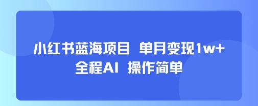 小红书蓝海项目 单月变现1w+ 全程AI 操作简单-校睿铺