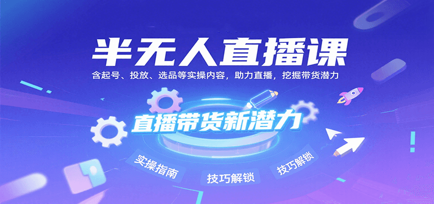 半无人直播课：含起号、投放、选品等实操内容，挖掘直播带货潜力(更新8月)-校睿铺