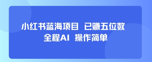 小红书蓝海项目，全程AI，操作简单，已挣五位数-校睿铺