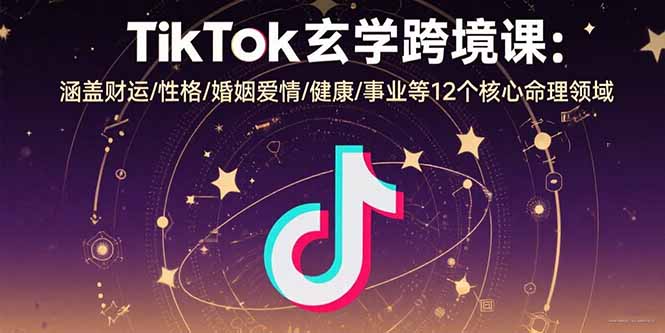 TikTok玄学跨境课：涵盖财运/性格/婚姻爱情/健康/事业等12个核心命理领域-校睿铺