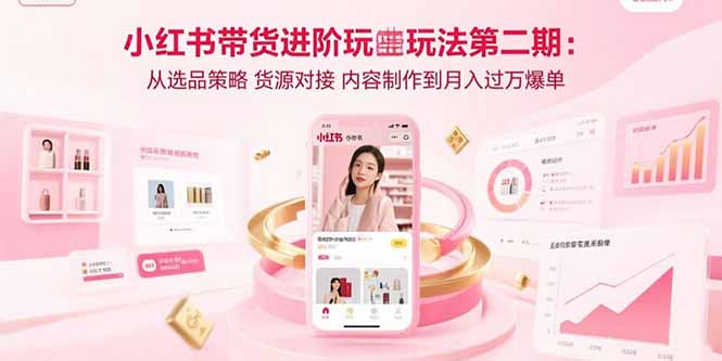 小红书带货进阶玩法第二期：从选品策略 货源对接 内容制作到月入过万爆单-校睿铺