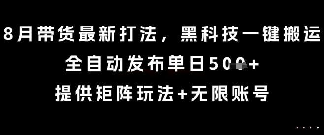 8月带货最新打法，黑科技一键搬运，全自动发布单日5张+，提供矩阵玩法+无限账号【揭秘】-校睿铺